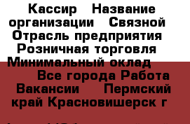 Кассир › Название организации ­ Связной › Отрасль предприятия ­ Розничная торговля › Минимальный оклад ­ 25 000 - Все города Работа » Вакансии   . Пермский край,Красновишерск г.